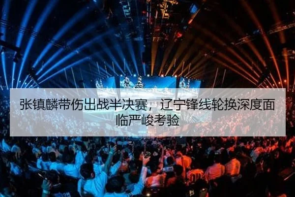 张镇麟带伤出战半决赛，辽宁锋线轮换深度面临严峻考验