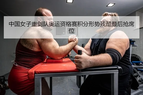 中国女子重剑队奥运资格赛积分形势残酷最后抢席位
